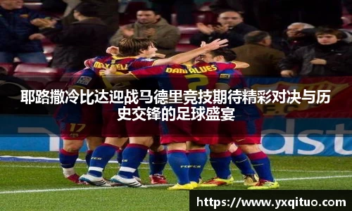 耶路撒冷比达迎战马德里竞技期待精彩对决与历史交锋的足球盛宴
