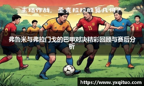 弗鲁米与弗拉门戈的巴甲对决精彩回顾与赛后分析